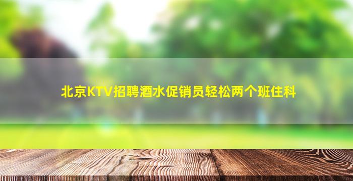 北京KTV招聘酒水促销员轻松两个班住科